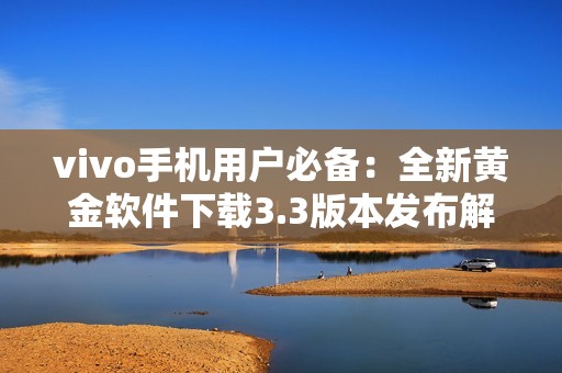 vivo手机用户必备：全新黄金软件下载3.3版本发布解析