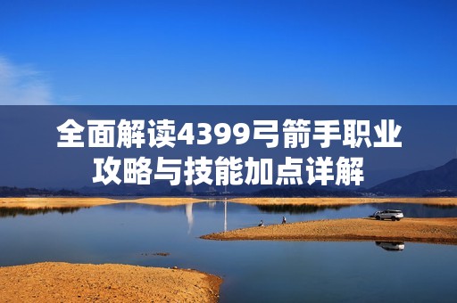 全面解读4399弓箭手职业攻略与技能加点详解