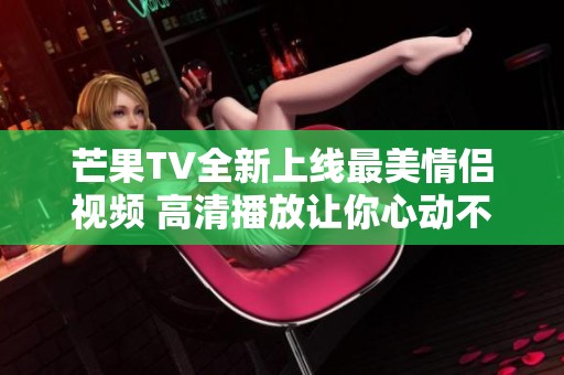 芒果TV全新上线最美情侣视频 高清播放让你心动不已