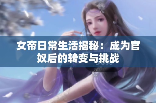 女帝日常生活揭秘：成为官奴后的转变与挑战