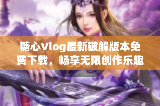 糖心Vlog最新破解版本免费下载，畅享无限创作乐趣