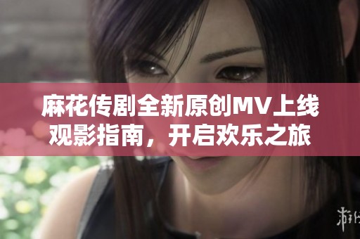 麻花传剧全新原创MV上线观影指南，开启欢乐之旅