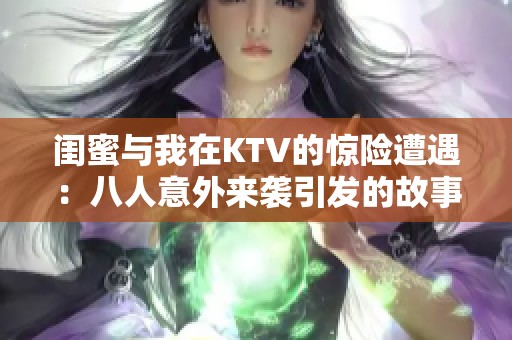 闺蜜与我在KTV的惊险遭遇：八人意外来袭引发的故事