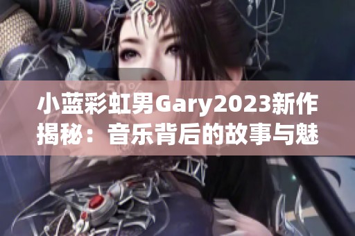 小蓝彩虹男Gary2023新作揭秘：音乐背后的故事与魅力