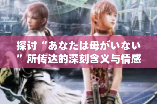 探讨“あなたは母がいない”所传达的深刻含义与情感表达