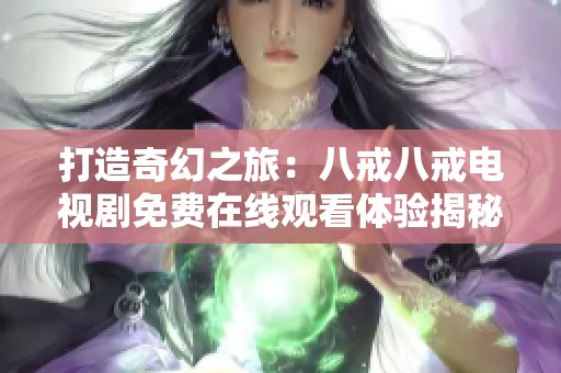 打造奇幻之旅：八戒八戒电视剧免费在线观看体验揭秘