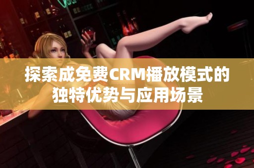 探索成免费CRM播放模式的独特优势与应用场景