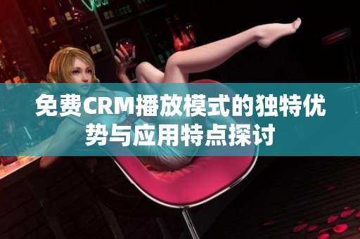 免费CRM播放模式的独特优势与应用特点探讨