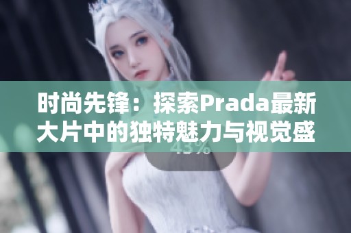 时尚先锋：探索Prada最新大片中的独特魅力与视觉盛宴