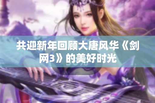 共迎新年回顾大唐风华《剑网3》的美好时光