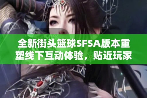 全新街头篮球SFSA版本重塑线下互动体验，贴近玩家生活