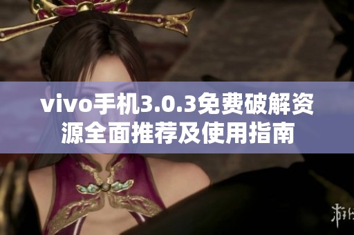 vivo手机3.0.3免费破解资源全面推荐及使用指南