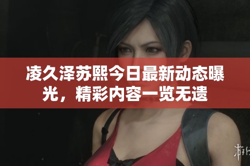 凌久泽苏熙今日最新动态曝光，精彩内容一览无遗