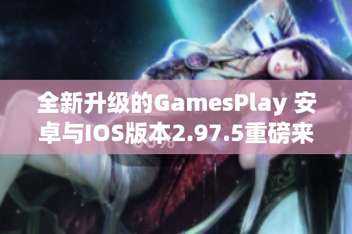 全新升级的GamesPlay 安卓与IOS版本2.97.5重磅来袭