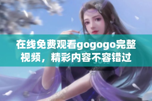 在线免费观看gogogo完整视频，精彩内容不容错过