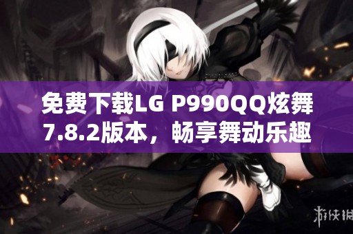 免费下载LG P990QQ炫舞7.8.2版本，畅享舞动乐趣