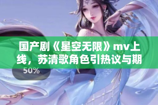 国产剧《星空无限》mv上线，苏清歌角色引热议与期待