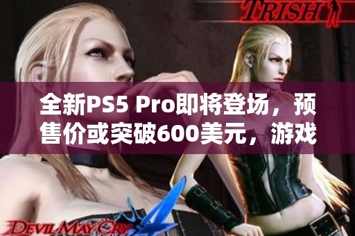 全新PS5 Pro即将登场，预售价或突破600美元，游戏性能再创新高