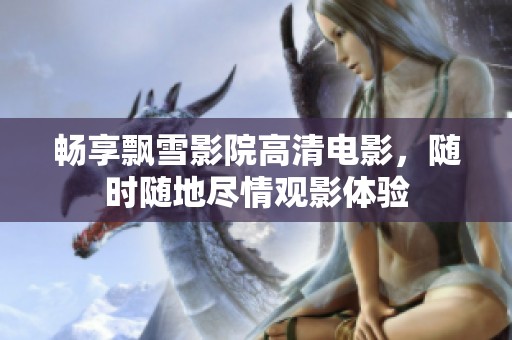 畅享飘雪影院高清电影，随时随地尽情观影体验