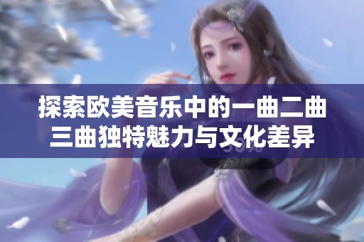 探索欧美音乐中的一曲二曲三曲独特魅力与文化差异