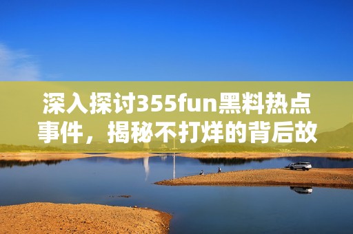 深入探讨355fun黑料热点事件，揭秘不打烊的背后故事