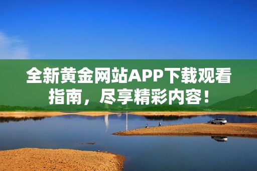 全新黄金网站APP下载观看指南，尽享精彩内容！