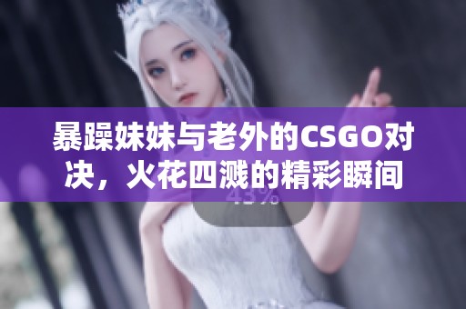 暴躁妹妹与老外的CSGO对决，火花四溅的精彩瞬间