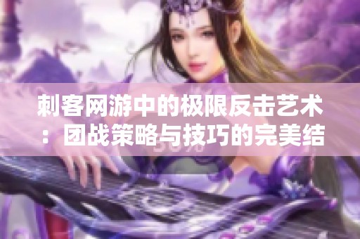 刺客网游中的极限反击艺术：团战策略与技巧的完美结合