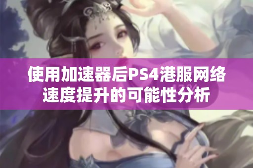 使用加速器后PS4港服网络速度提升的可能性分析