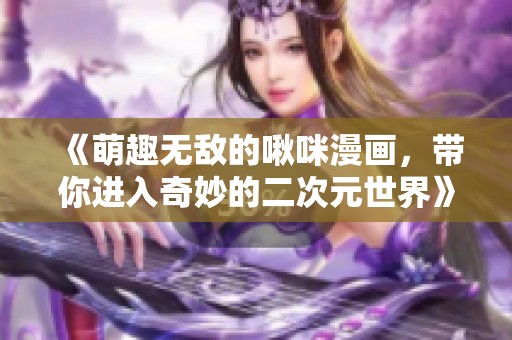 《萌趣无敌的啾咪漫画，带你进入奇妙的二次元世界》