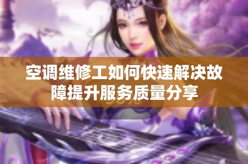 空调维修工如何快速解决故障提升服务质量分享