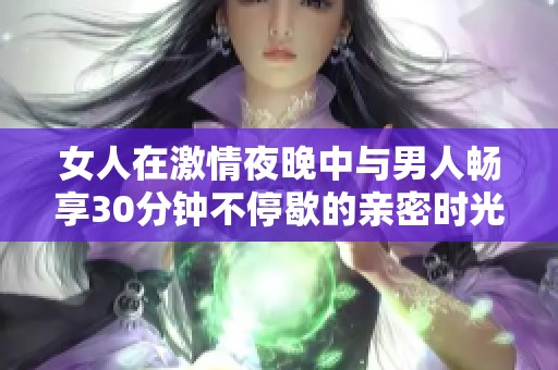 女人在激情夜晚中与男人畅享30分钟不停歇的亲密时光