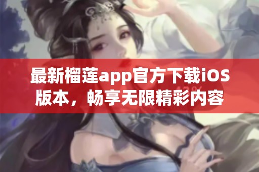 最新榴莲app官方下载iOS版本，畅享无限精彩内容