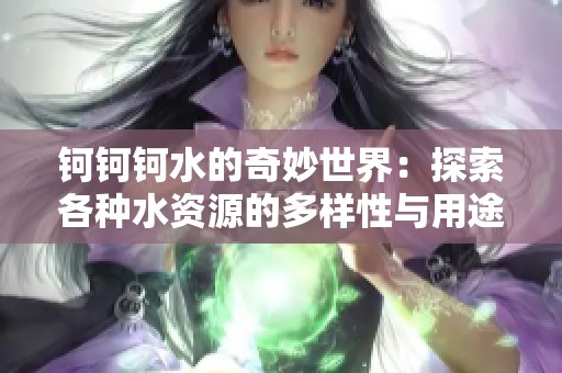 钶钶钶水的奇妙世界：探索各种水资源的多样性与用途