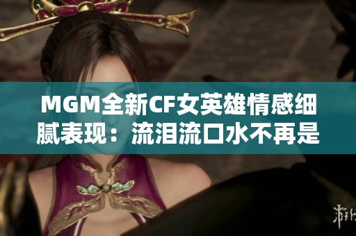 MGM全新CF女英雄情感细腻表现：流泪流口水不再是夸张