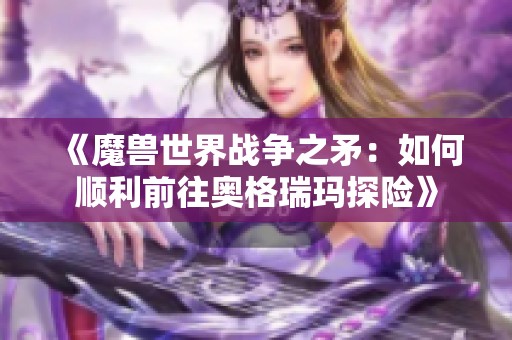 《魔兽世界战争之矛：如何顺利前往奥格瑞玛探险》