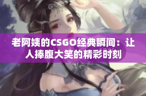 老阿姨的CSGO经典瞬间：让人捧腹大笑的精彩时刻