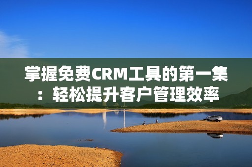 掌握免费CRM工具的第一集：轻松提升客户管理效率