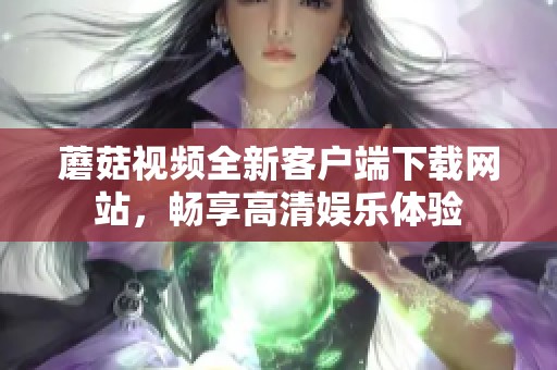 蘑菇视频全新客户端下载网站，畅享高清娱乐体验