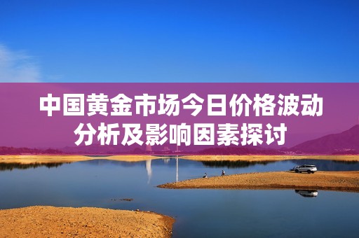 中国黄金市场今日价格波动分析及影响因素探讨