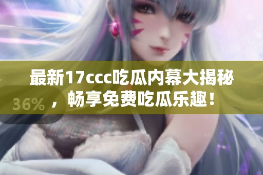 最新17ccc吃瓜内幕大揭秘，畅享免费吃瓜乐趣！