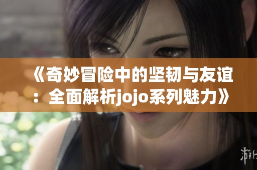 《奇妙冒险中的坚韧与友谊：全面解析jojo系列魅力》