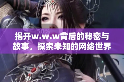 揭开w.w.w背后的秘密与故事，探索未知的网络世界