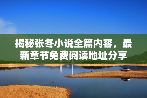 揭秘张冬小说全篇内容，最新章节免费阅读地址分享