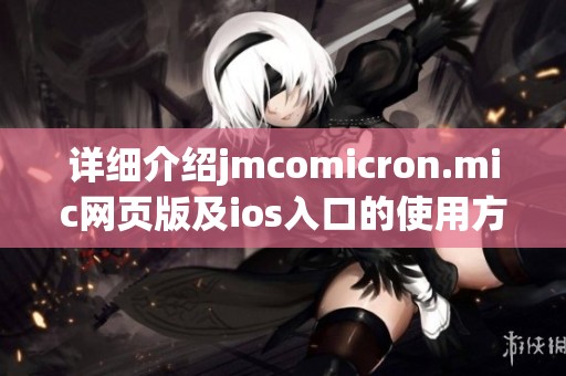 详细介绍jmcomicron.mic网页版及ios入口的使用方法和特点