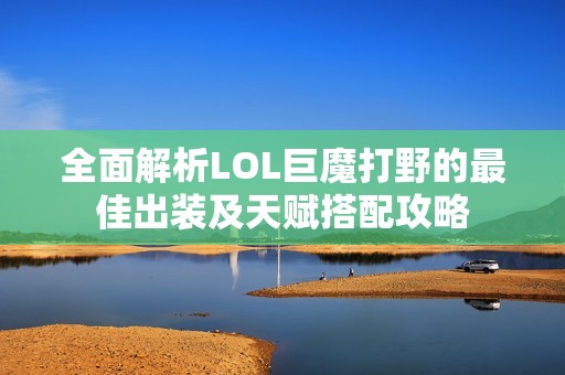 全面解析LOL巨魔打野的最佳出装及天赋搭配攻略