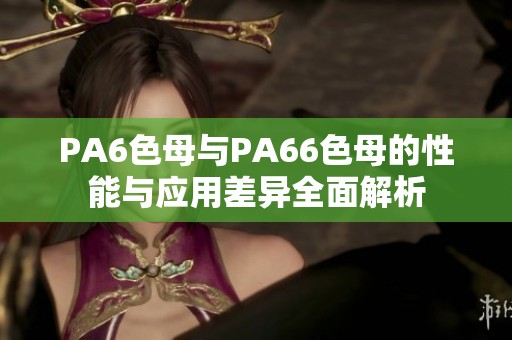 PA6色母与PA66色母的性能与应用差异全面解析