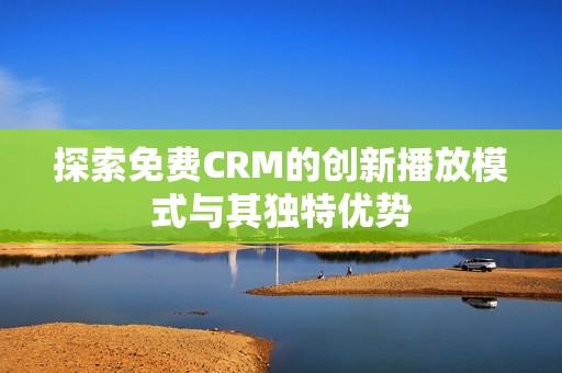 探索免费CRM的创新播放模式与其独特优势