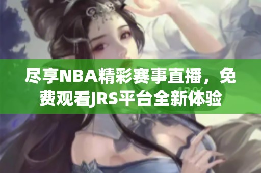 尽享NBA精彩赛事直播，免费观看JRS平台全新体验