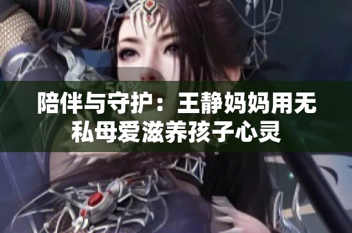 陪伴与守护：王静妈妈用无私母爱滋养孩子心灵